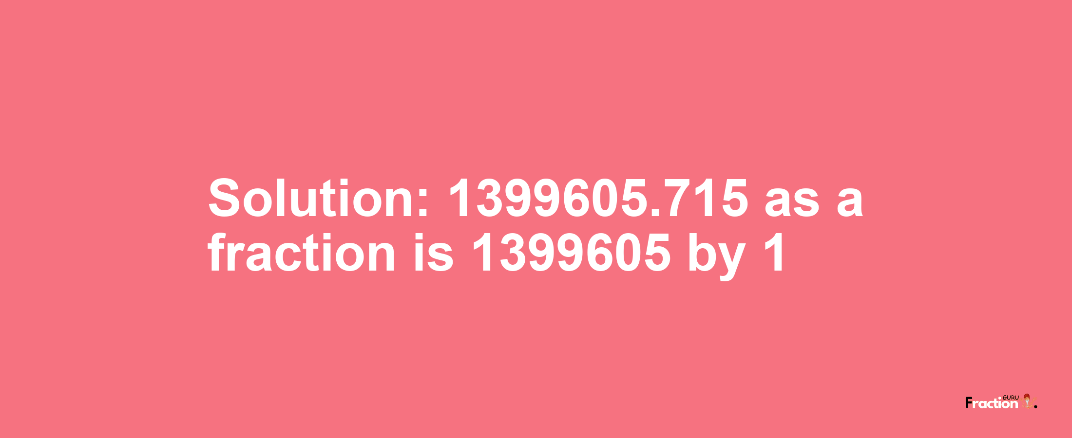 Solution:1399605.715 as a fraction is 1399605/1
